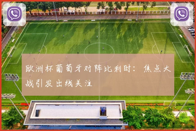 欧洲杯葡萄牙对阵比利时：焦点大战引发出线关注
