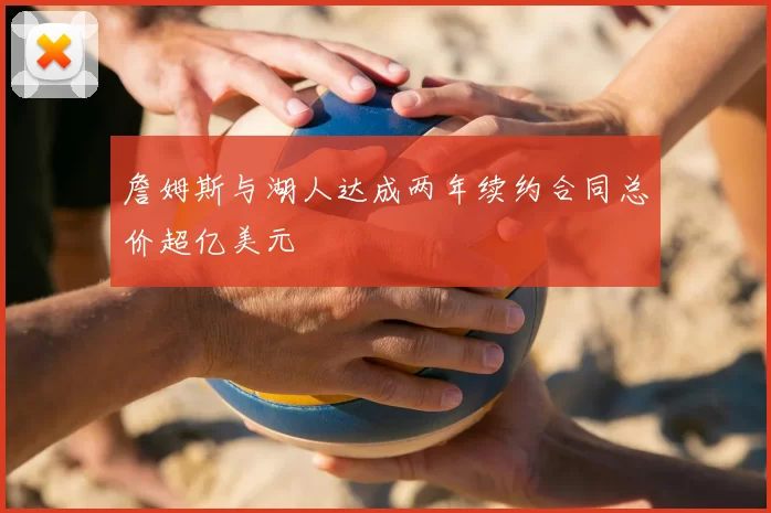 詹姆斯与湖人达成两年续约合同总价超亿美元
