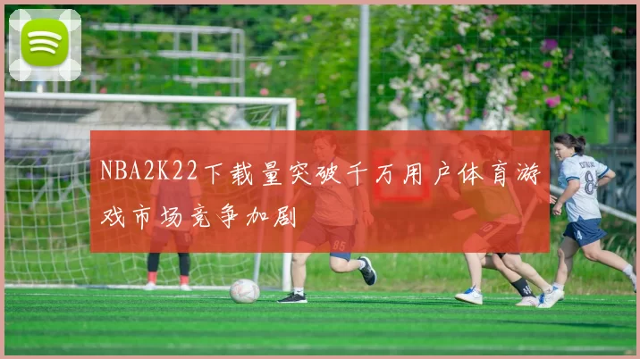 NBA2K22下载量突破千万用户体育游戏市场竞争加剧