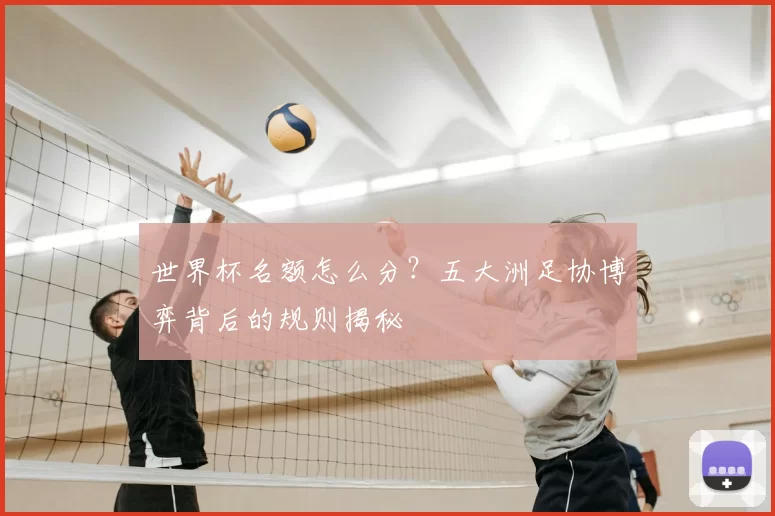 世界杯名额怎么分？五大洲足协博弈背后的规则揭秘