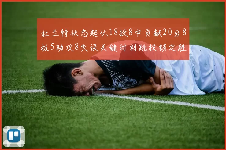 杜兰特状态起伏18投8中贡献20分8板5助攻8失误关键时刻跳投锁定胜局