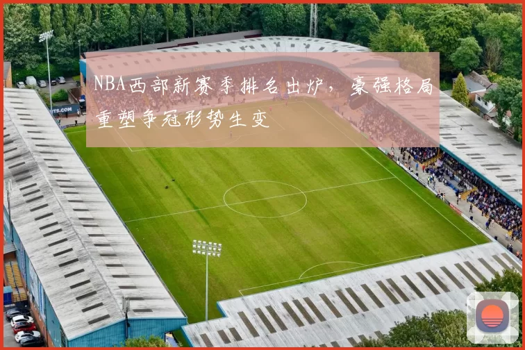 NBA西部新赛季排名出炉，豪强格局重塑争冠形势生变
