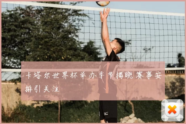 卡塔尔世界杯举办季节揭晓 赛事安排引关注