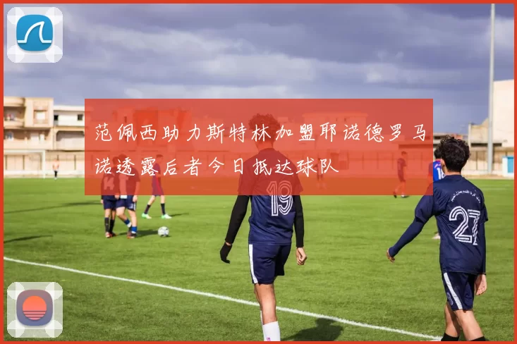 范佩西助力斯特林加盟耶诺德罗马诺透露后者今日抵达球队