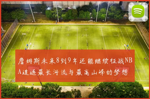 詹姆斯未来8到9年还能继续征战NBA追逐最长河流与最高山峰的梦想