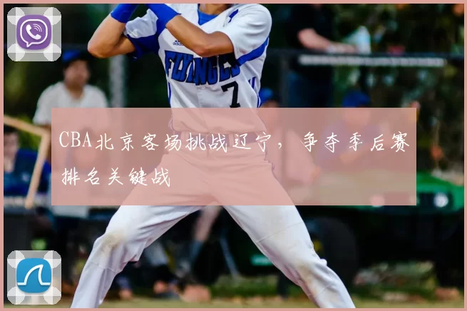 CBA北京客场挑战辽宁，争夺季后赛排名关键战