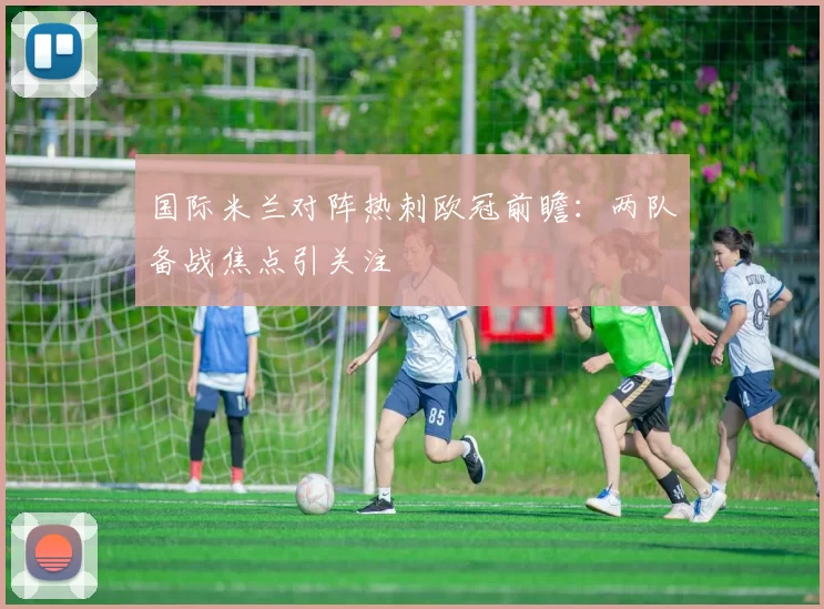 国际米兰对阵热刺欧冠前瞻:两队备战焦点引关注