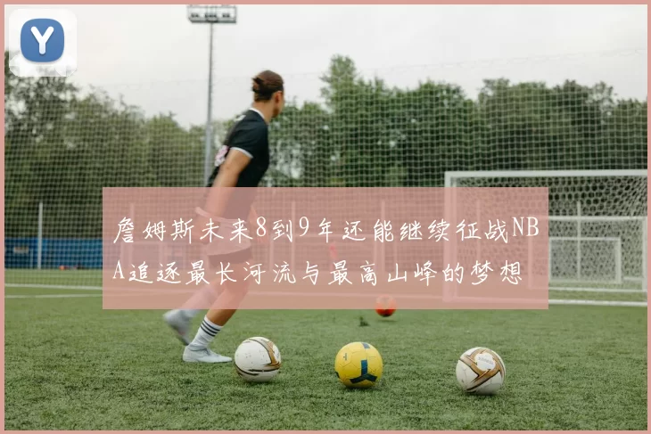 詹姆斯未来8到9年还能继续征战NBA追逐最长河流与最高山峰的梦想