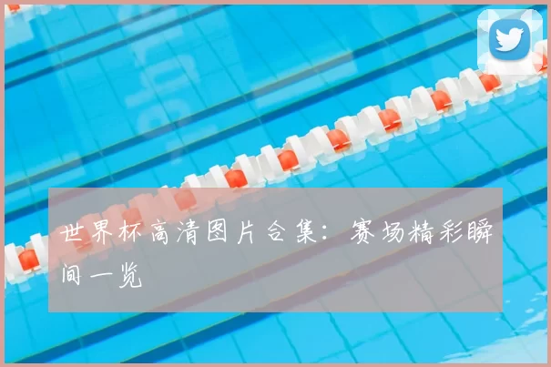 世界杯高清图片合集:赛场精彩瞬间一览