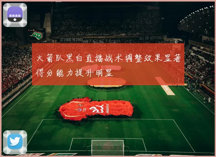 火箭队黑白直播战术调整效果显著得分能力提升明显