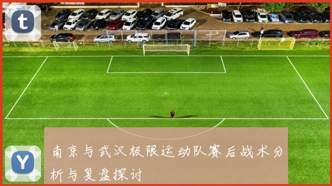 南京与武汉极限运动队赛后战术分析与复盘探讨