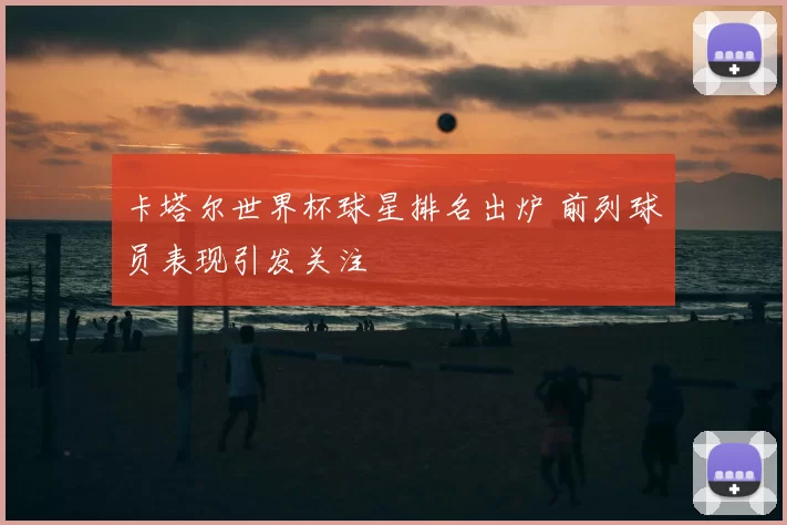 卡塔尔世界杯球星排名出炉 前列球员表现引发关注