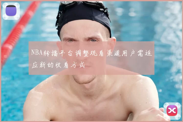 NBA转播平台调整观看渠道用户需适应新的收看方式