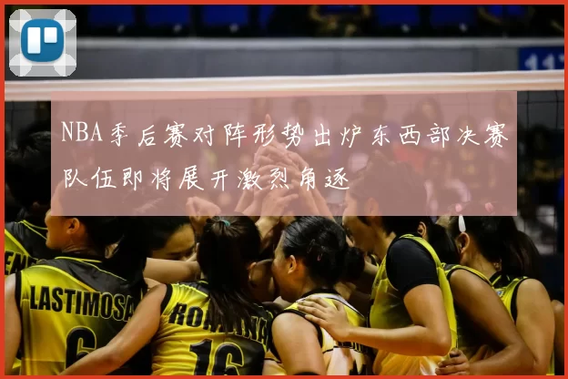 NBA季后赛对阵形势出炉东西部决赛队伍即将展开激烈角逐