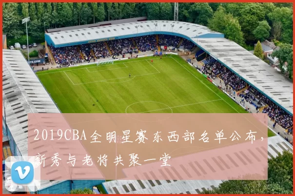 2019CBA全明星赛东西部名单公布，新秀与老将共聚一堂