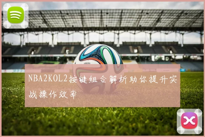 NBA2KOL2按键组合解析助你提升实战操作效率