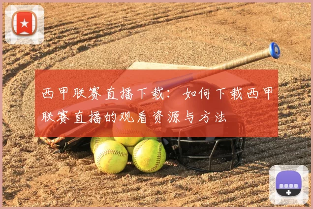 西甲联赛直播下载：如何下载西甲联赛直播的观看资源与方法