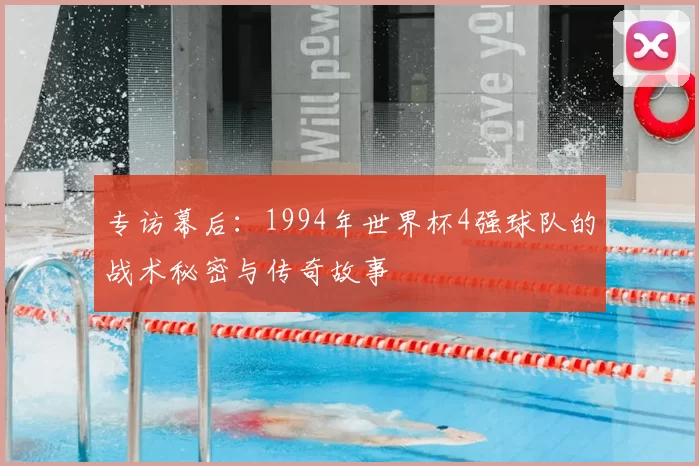 专访幕后:1994年世界杯4强球队的战术秘密与传奇故事