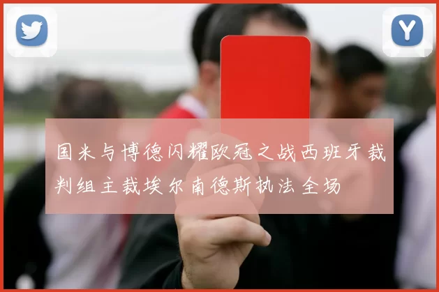 国米与博德闪耀欧冠之战西班牙裁判组主裁埃尔南德斯执法全场