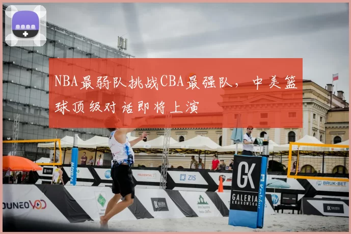 NBA最弱队挑战CBA最强队，中美篮球顶级对话即将上演