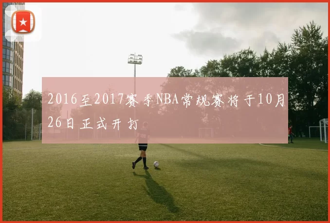 2016至2017赛季NBA常规赛将于10月26日正式开打