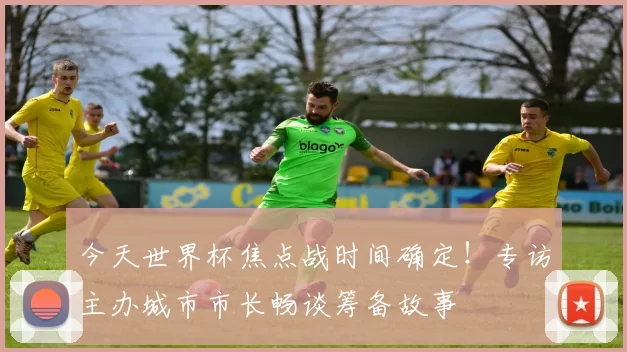 今天世界杯焦点战时间确定!专访主办城市市长畅谈筹备故事