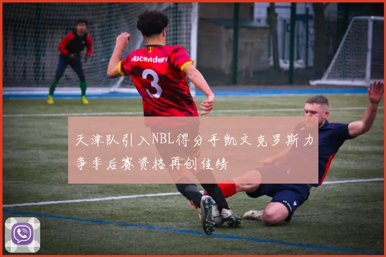 天津队引入NBL得分手凯文克罗斯力争季后赛资格再创佳绩