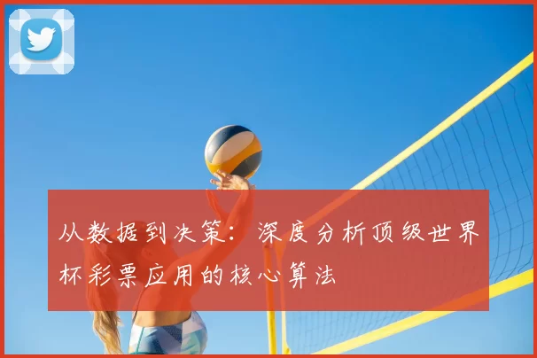 从数据到决策:深度分析顶级世界杯彩票应用的核心算法