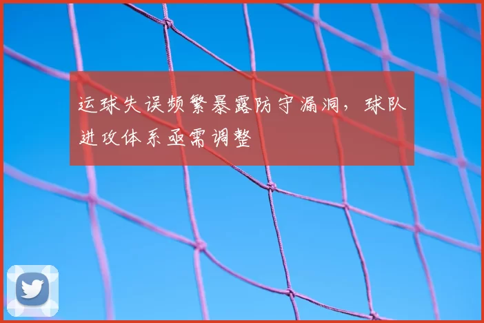 运球失误频繁暴露防守漏洞，球队进攻体系亟需调整