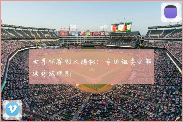 世界杯赛制大揭秘:专访组委会解读晋级规则
