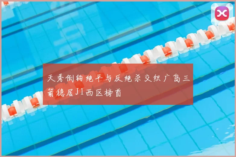 天秀倒钩绝平与反绝杀交织广岛三箭稳居J1西区榜首