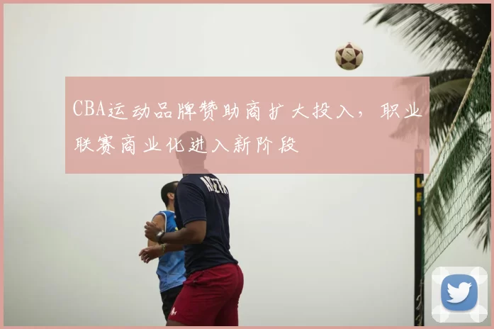 CBA运动品牌赞助商扩大投入,职业联赛商业化进入新阶段