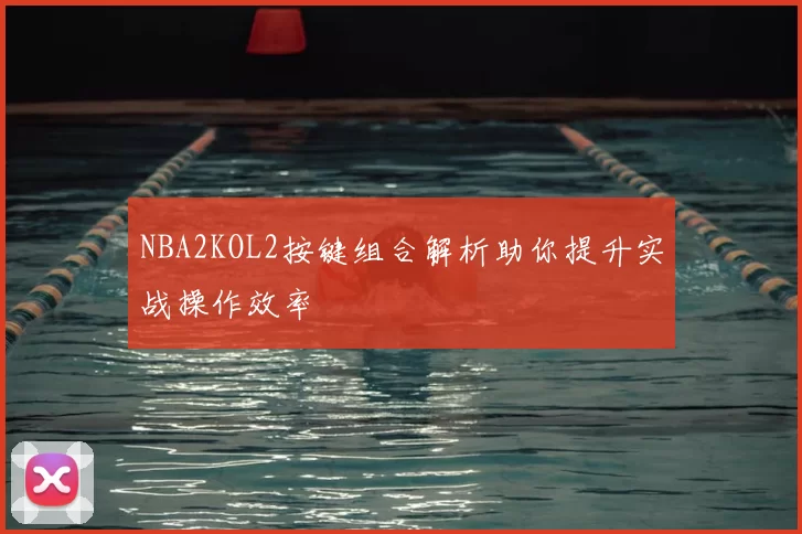 NBA2KOL2按键组合解析助你提升实战操作效率