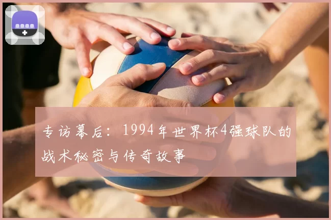 专访幕后:1994年世界杯4强球队的战术秘密与传奇故事
