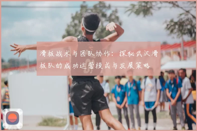 滑板战术与团队协作：探秘武汉滑板队的成功运营模式与发展策略