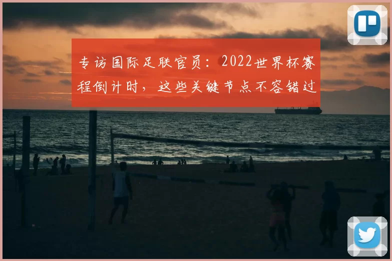 专访国际足联官员:2022世界杯赛程倒计时,这些关键节点不容错过