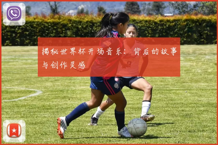 揭秘世界杯开场音乐：背后的故事与创作灵感