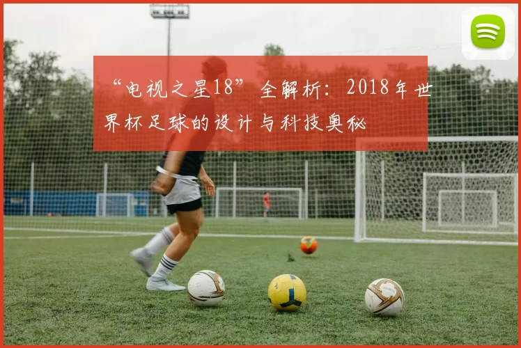 “电视之星18”全解析：2018年世界杯足球的设计与科技奥秘