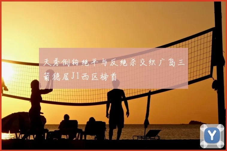天秀倒钩绝平与反绝杀交织广岛三箭稳居J1西区榜首