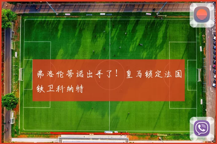 弗洛伦蒂诺出手了!皇马锁定法国铁卫科纳特