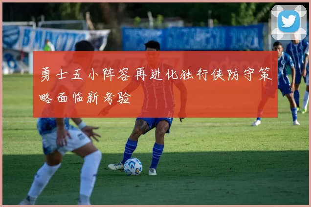 勇士五小阵容再进化独行侠防守策略面临新考验