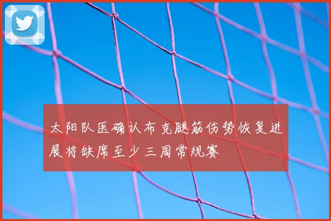 太阳队医确认布克腿筋伤势恢复进展将缺席至少三周常规赛