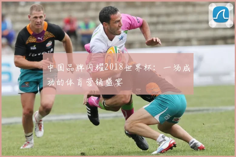 中国品牌闪耀2018世界杯：一场成功的体育营销盛宴
