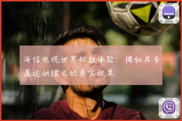 海信电视世界杯款体验:揭秘其专属运动模式的真实效果