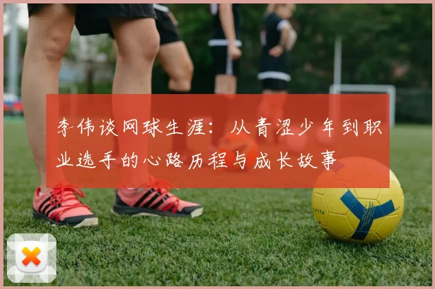 李伟谈网球生涯:从青涩少年到职业选手的心路历程与成长故事