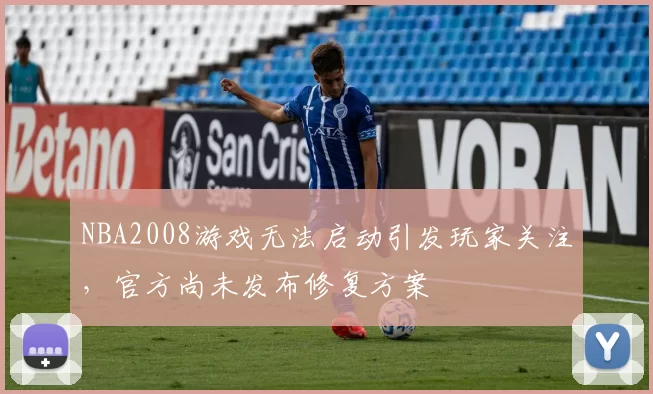 NBA2008游戏无法启动引发玩家关注，官方尚未发布修复方案