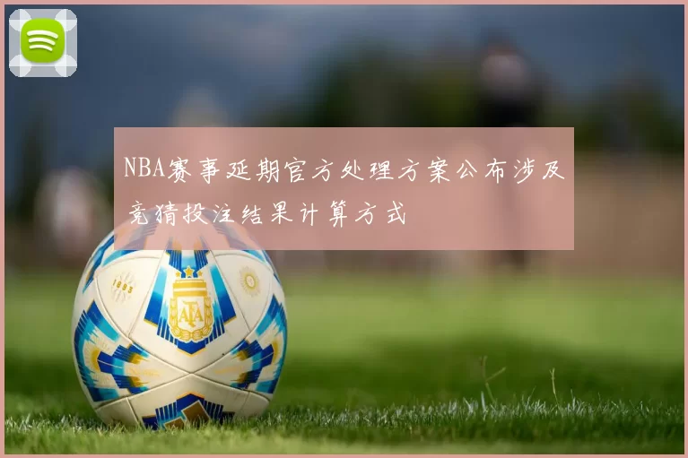 NBA赛事延期官方处理方案公布涉及竞猜投注结果计算方式