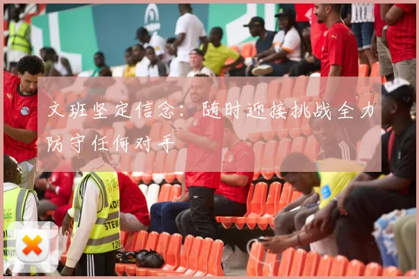 文班坚定信念：随时迎接挑战全力防守任何对手