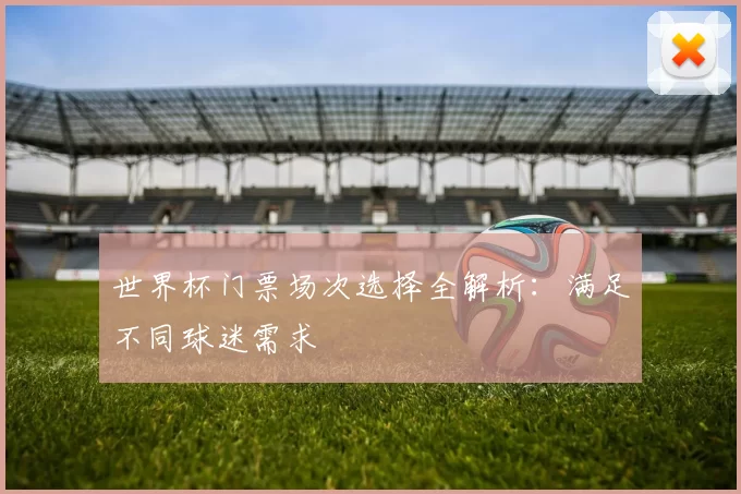 世界杯门票场次选择全解析:满足不同球迷需求