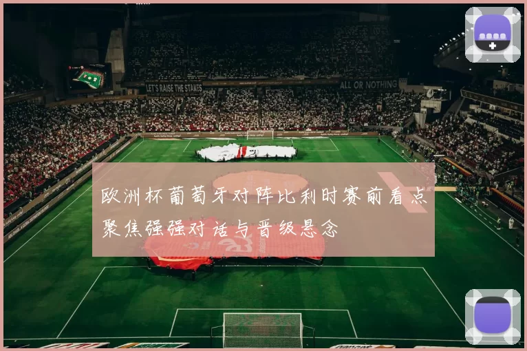 欧洲杯葡萄牙对阵比利时赛前看点聚焦强强对话与晋级悬念